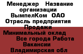 Менеджер › Название организации ­ ВымпелКом, ОАО › Отрасль предприятия ­ Продажи › Минимальный оклад ­ 24 000 - Все города Работа » Вакансии   . Владимирская обл.,Муромский р-н